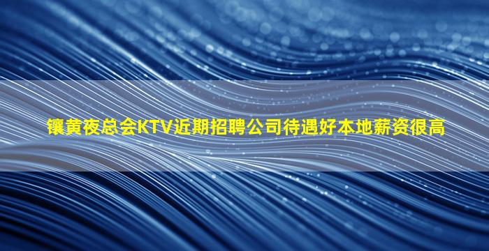 镶黄夜总会KTV近期招聘公司待遇好本地薪资很高