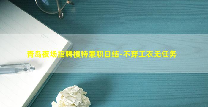 青岛夜场招聘模特兼职日结-不穿工衣无任务